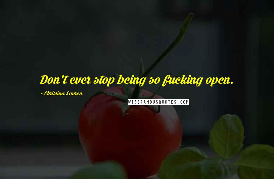 Christina Lauren Quotes: Don't ever stop being so fucking open.