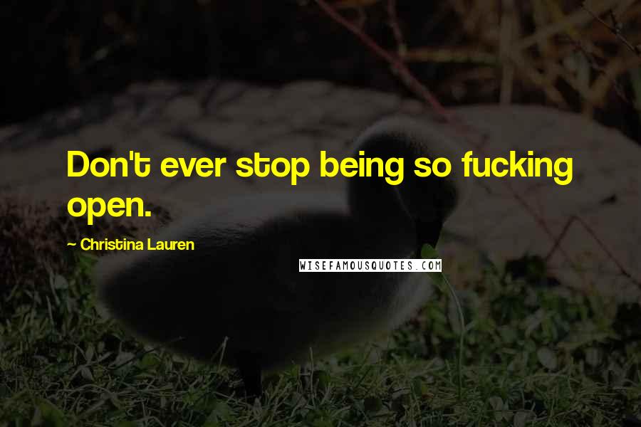 Christina Lauren Quotes: Don't ever stop being so fucking open.