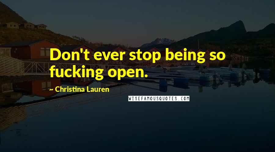 Christina Lauren Quotes: Don't ever stop being so fucking open.