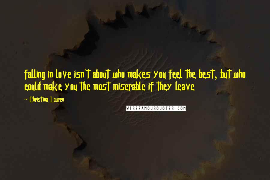 Christina Lauren Quotes: falling in love isn't about who makes you feel the best, but who could make you the most miserable if they leave