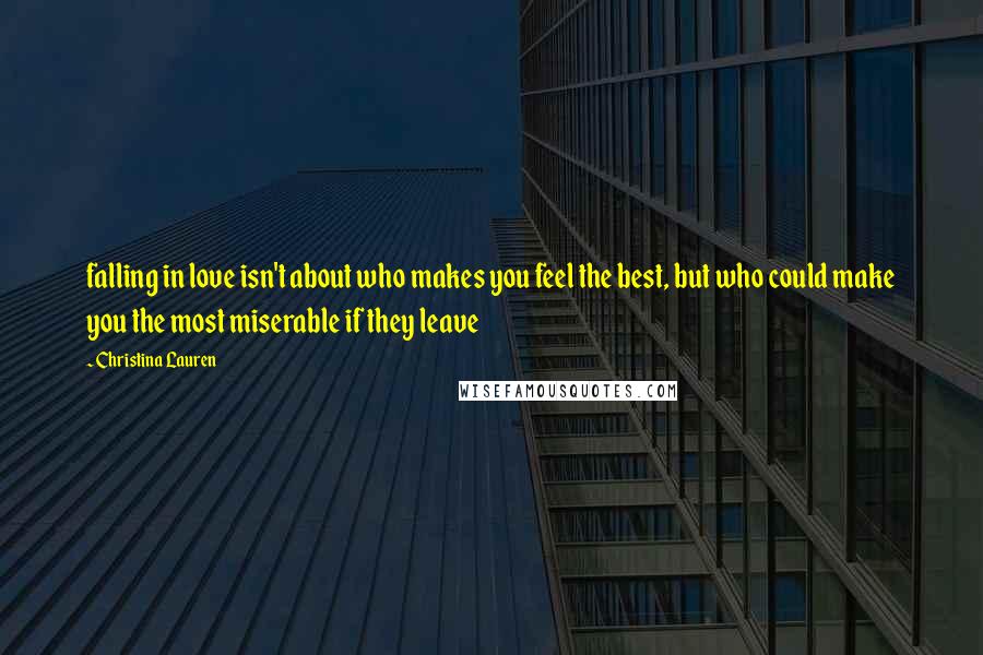 Christina Lauren Quotes: falling in love isn't about who makes you feel the best, but who could make you the most miserable if they leave