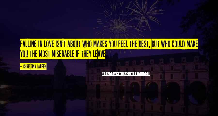 Christina Lauren Quotes: falling in love isn't about who makes you feel the best, but who could make you the most miserable if they leave