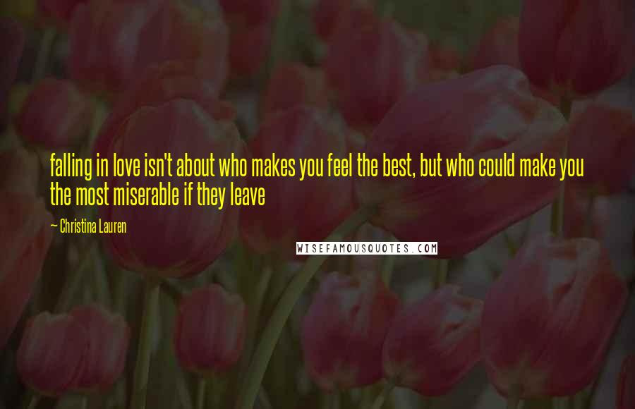 Christina Lauren Quotes: falling in love isn't about who makes you feel the best, but who could make you the most miserable if they leave