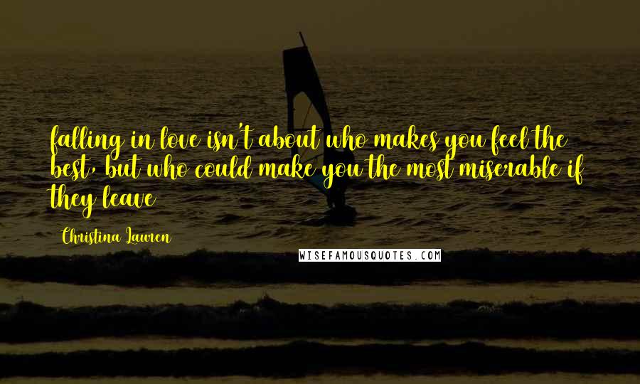 Christina Lauren Quotes: falling in love isn't about who makes you feel the best, but who could make you the most miserable if they leave
