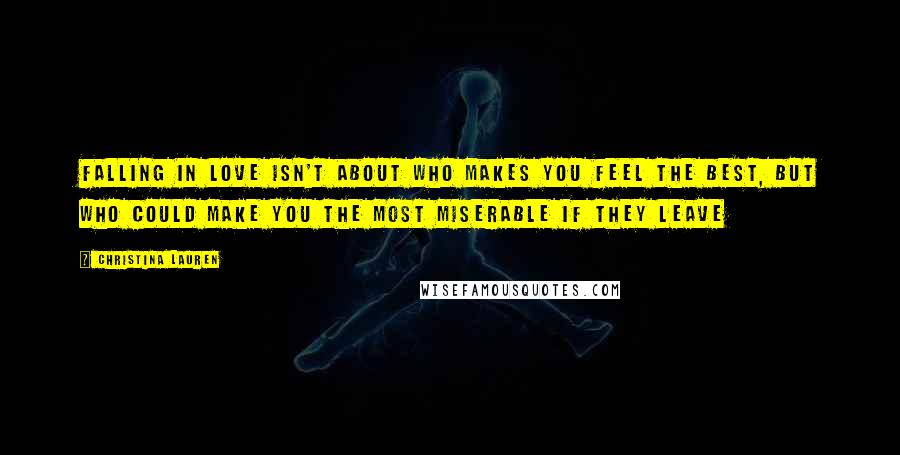 Christina Lauren Quotes: falling in love isn't about who makes you feel the best, but who could make you the most miserable if they leave