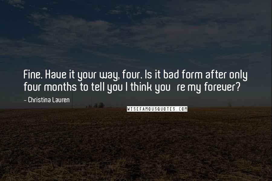 Christina Lauren Quotes: Fine. Have it your way, four. Is it bad form after only four months to tell you I think you're my forever?