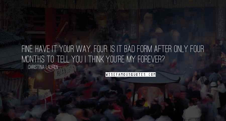 Christina Lauren Quotes: Fine. Have it your way, four. Is it bad form after only four months to tell you I think you're my forever?