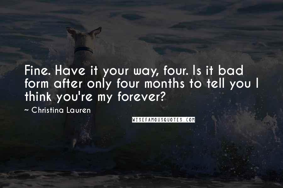 Christina Lauren Quotes: Fine. Have it your way, four. Is it bad form after only four months to tell you I think you're my forever?