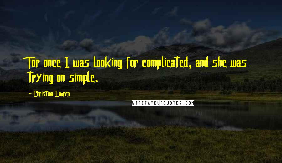 Christina Lauren Quotes: For once I was looking for complicated, and she was trying on simple.
