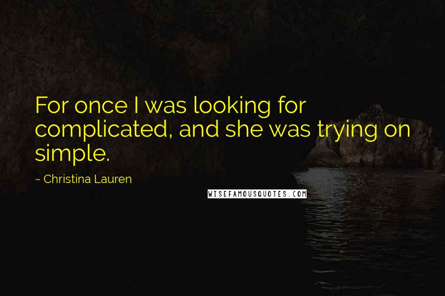 Christina Lauren Quotes: For once I was looking for complicated, and she was trying on simple.