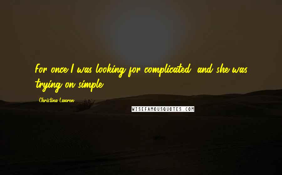 Christina Lauren Quotes: For once I was looking for complicated, and she was trying on simple.