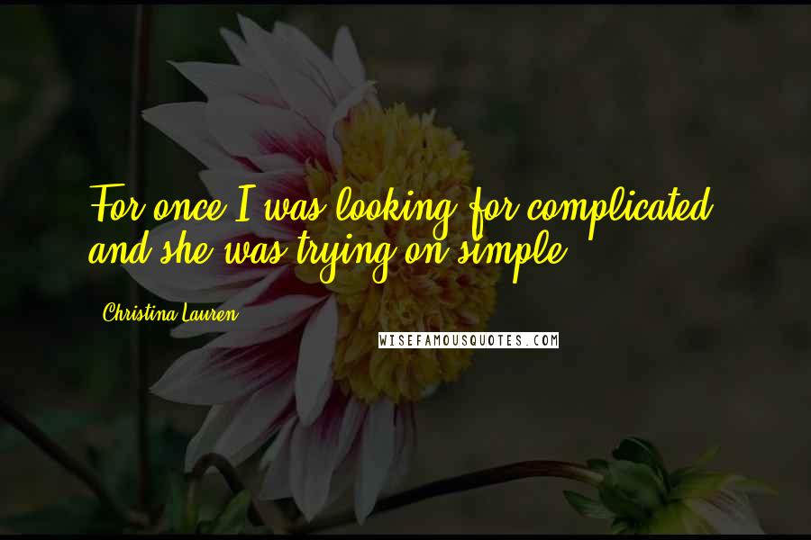 Christina Lauren Quotes: For once I was looking for complicated, and she was trying on simple.