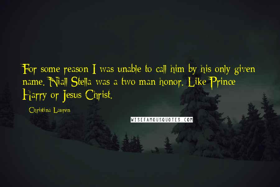 Christina Lauren Quotes: For some reason I was unable to call him by his only given name. Niall Stella was a two man honor. Like Prince Harry or Jesus Christ.