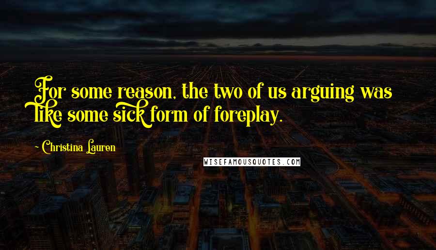Christina Lauren Quotes: For some reason, the two of us arguing was like some sick form of foreplay.