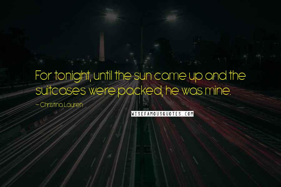 Christina Lauren Quotes: For tonight, until the sun came up and the suitcases were packed, he was mine.