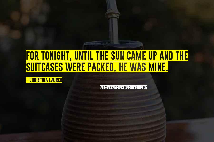 Christina Lauren Quotes: For tonight, until the sun came up and the suitcases were packed, he was mine.