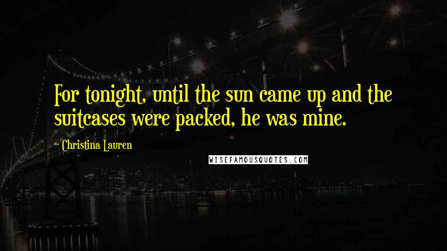 Christina Lauren Quotes: For tonight, until the sun came up and the suitcases were packed, he was mine.