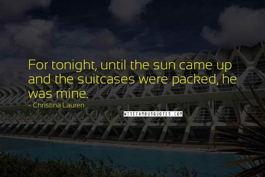 Christina Lauren Quotes: For tonight, until the sun came up and the suitcases were packed, he was mine.