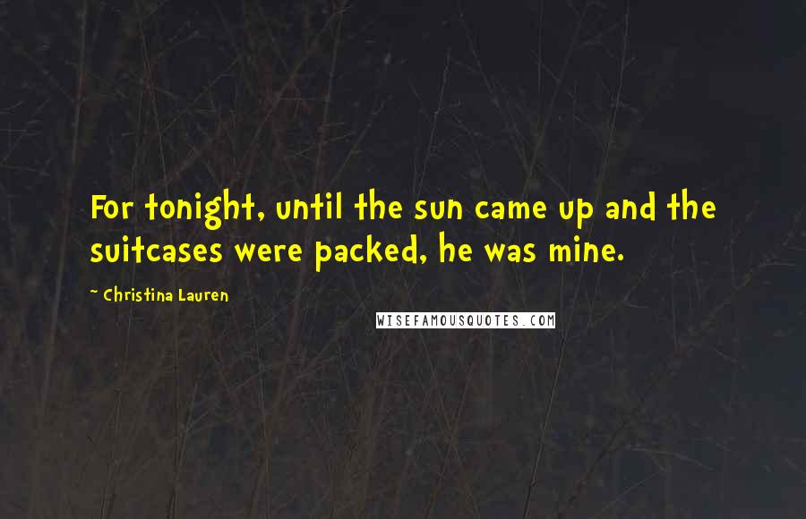 Christina Lauren Quotes: For tonight, until the sun came up and the suitcases were packed, he was mine.