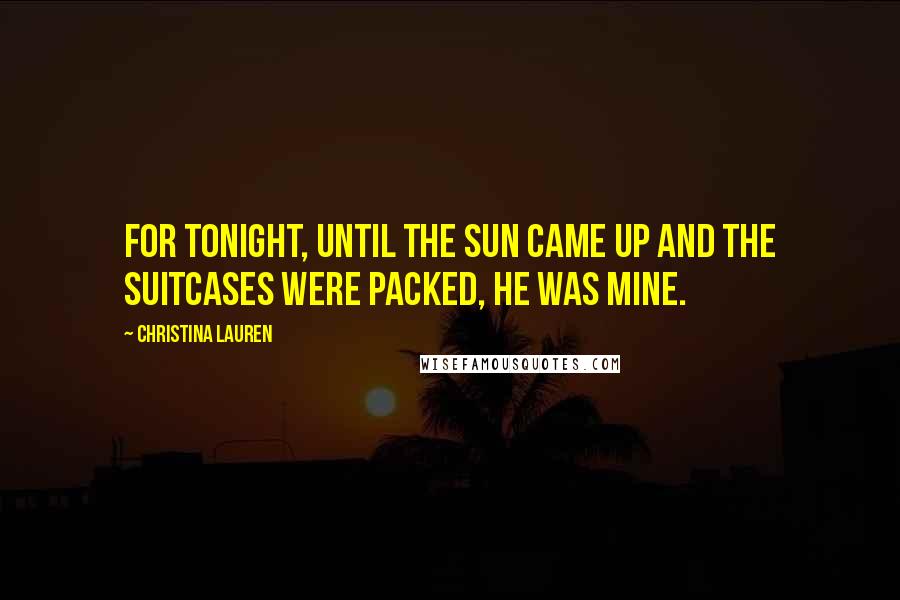 Christina Lauren Quotes: For tonight, until the sun came up and the suitcases were packed, he was mine.