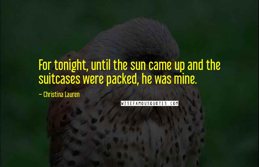 Christina Lauren Quotes: For tonight, until the sun came up and the suitcases were packed, he was mine.