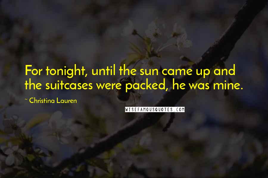 Christina Lauren Quotes: For tonight, until the sun came up and the suitcases were packed, he was mine.