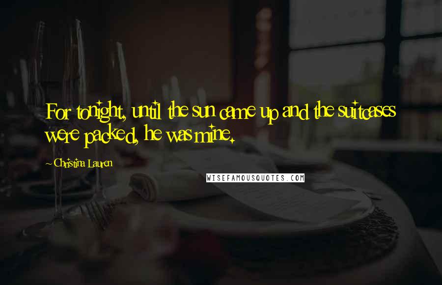 Christina Lauren Quotes: For tonight, until the sun came up and the suitcases were packed, he was mine.