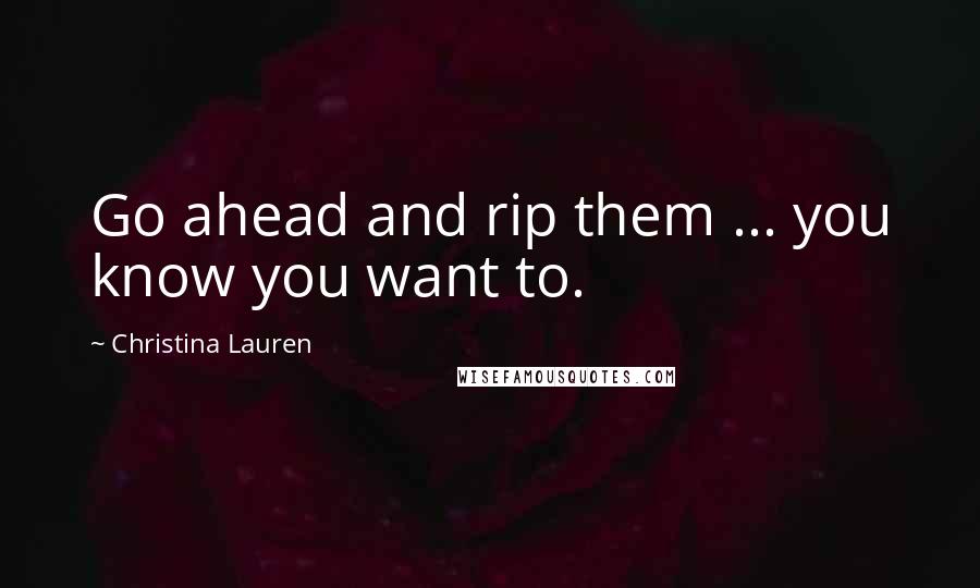 Christina Lauren Quotes: Go ahead and rip them ... you know you want to.