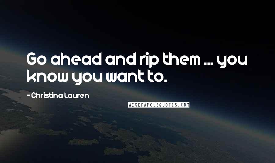 Christina Lauren Quotes: Go ahead and rip them ... you know you want to.