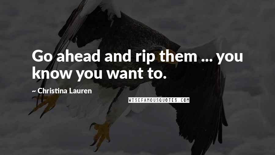 Christina Lauren Quotes: Go ahead and rip them ... you know you want to.