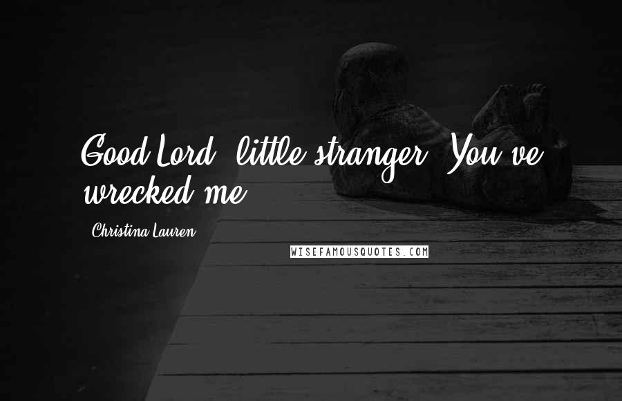 Christina Lauren Quotes: Good Lord, little stranger. You've wrecked me.