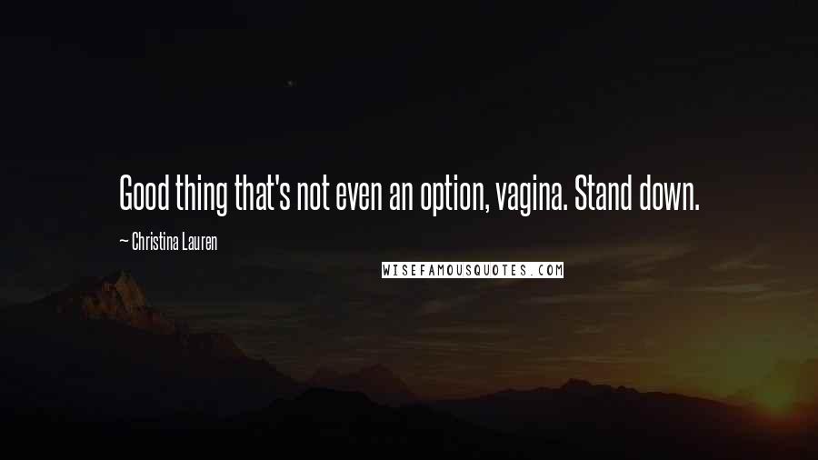 Christina Lauren Quotes: Good thing that's not even an option, vagina. Stand down.