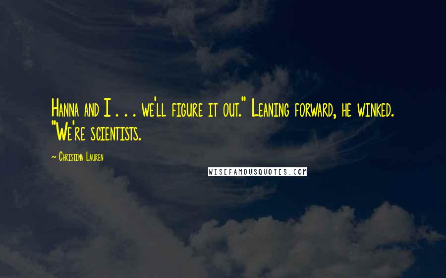 Christina Lauren Quotes: Hanna and I . . . we'll figure it out." Leaning forward, he winked. "We're scientists.