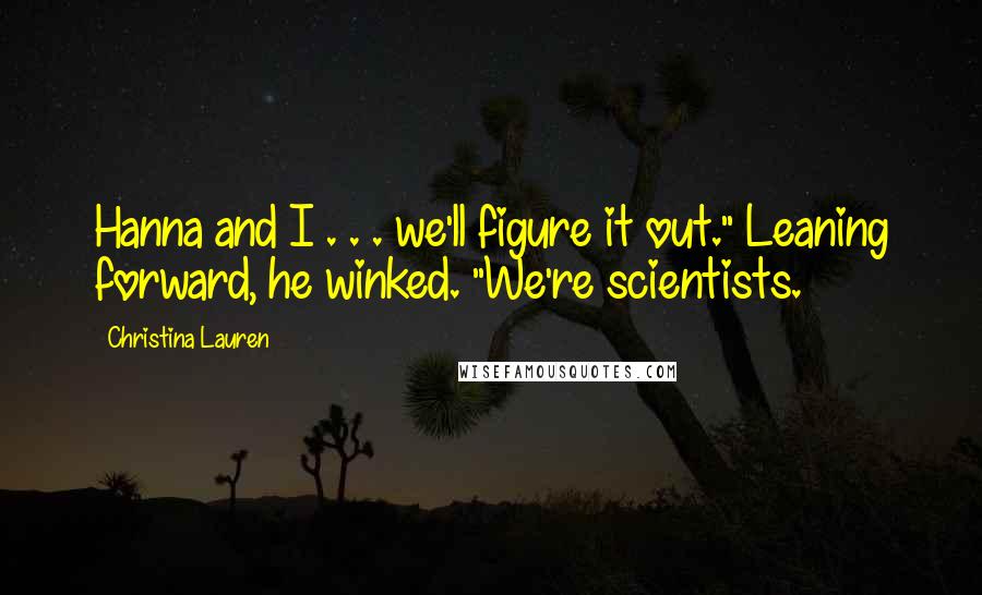 Christina Lauren Quotes: Hanna and I . . . we'll figure it out." Leaning forward, he winked. "We're scientists.