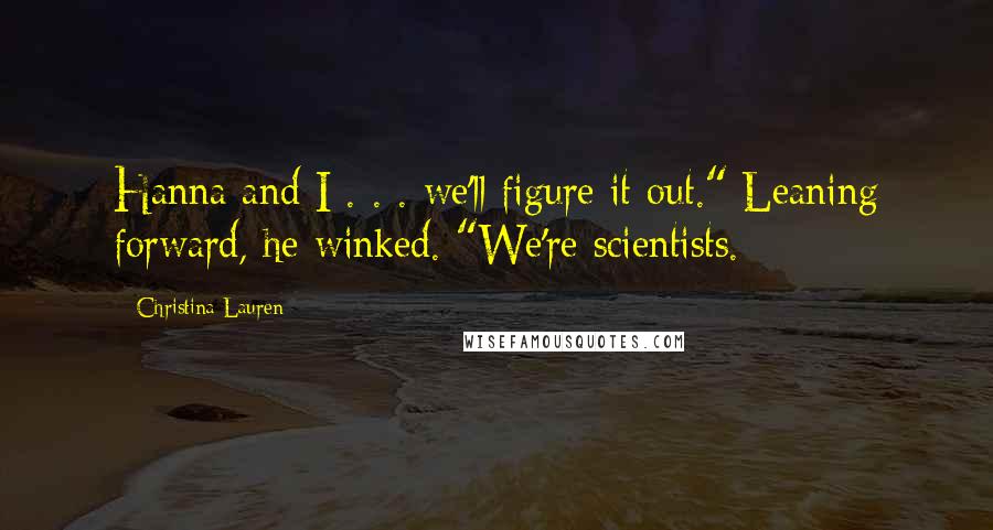 Christina Lauren Quotes: Hanna and I . . . we'll figure it out." Leaning forward, he winked. "We're scientists.