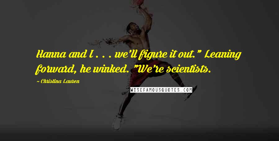 Christina Lauren Quotes: Hanna and I . . . we'll figure it out." Leaning forward, he winked. "We're scientists.