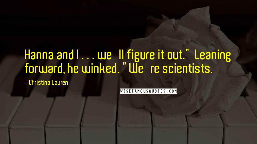 Christina Lauren Quotes: Hanna and I . . . we'll figure it out." Leaning forward, he winked. "We're scientists.