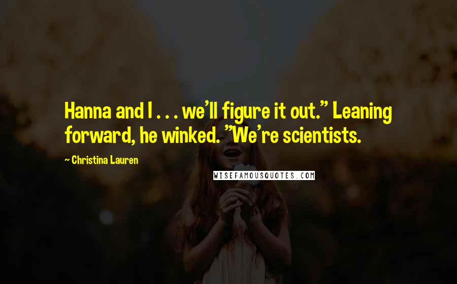 Christina Lauren Quotes: Hanna and I . . . we'll figure it out." Leaning forward, he winked. "We're scientists.