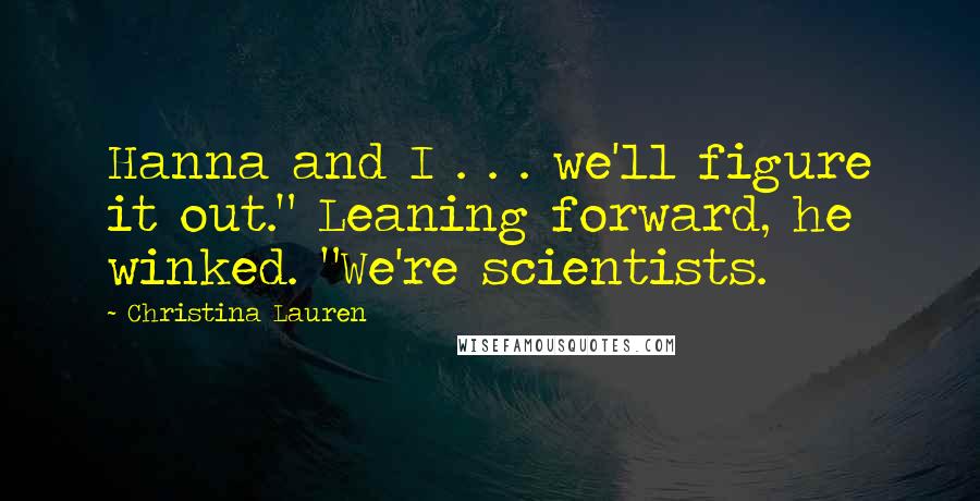 Christina Lauren Quotes: Hanna and I . . . we'll figure it out." Leaning forward, he winked. "We're scientists.