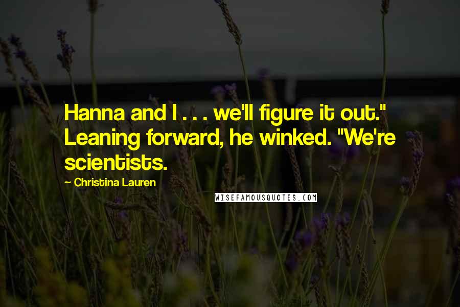 Christina Lauren Quotes: Hanna and I . . . we'll figure it out." Leaning forward, he winked. "We're scientists.