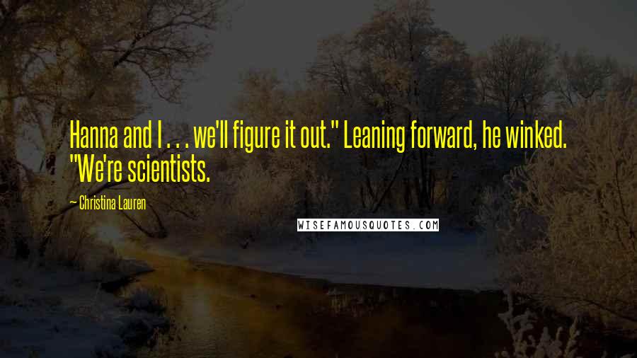 Christina Lauren Quotes: Hanna and I . . . we'll figure it out." Leaning forward, he winked. "We're scientists.