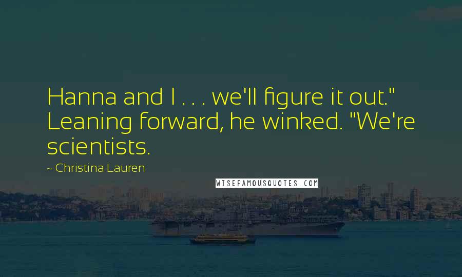 Christina Lauren Quotes: Hanna and I . . . we'll figure it out." Leaning forward, he winked. "We're scientists.