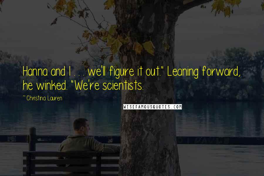 Christina Lauren Quotes: Hanna and I . . . we'll figure it out." Leaning forward, he winked. "We're scientists.