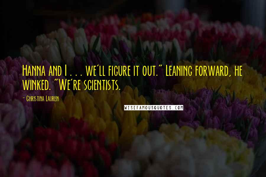 Christina Lauren Quotes: Hanna and I . . . we'll figure it out." Leaning forward, he winked. "We're scientists.