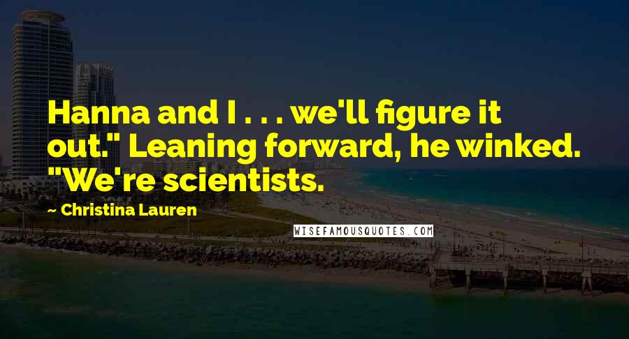 Christina Lauren Quotes: Hanna and I . . . we'll figure it out." Leaning forward, he winked. "We're scientists.