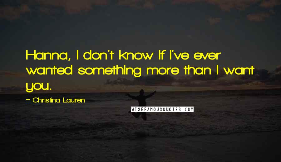 Christina Lauren Quotes: Hanna, I don't know if I've ever wanted something more than I want you.