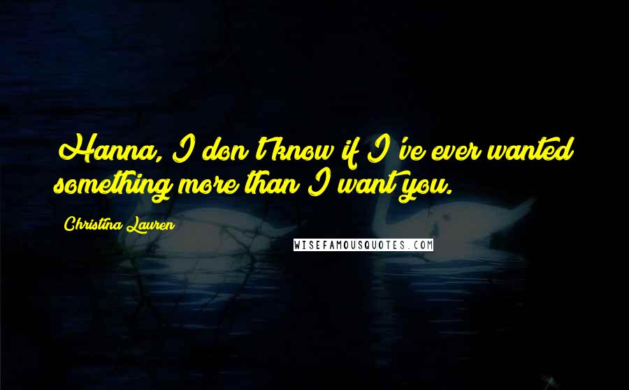 Christina Lauren Quotes: Hanna, I don't know if I've ever wanted something more than I want you.