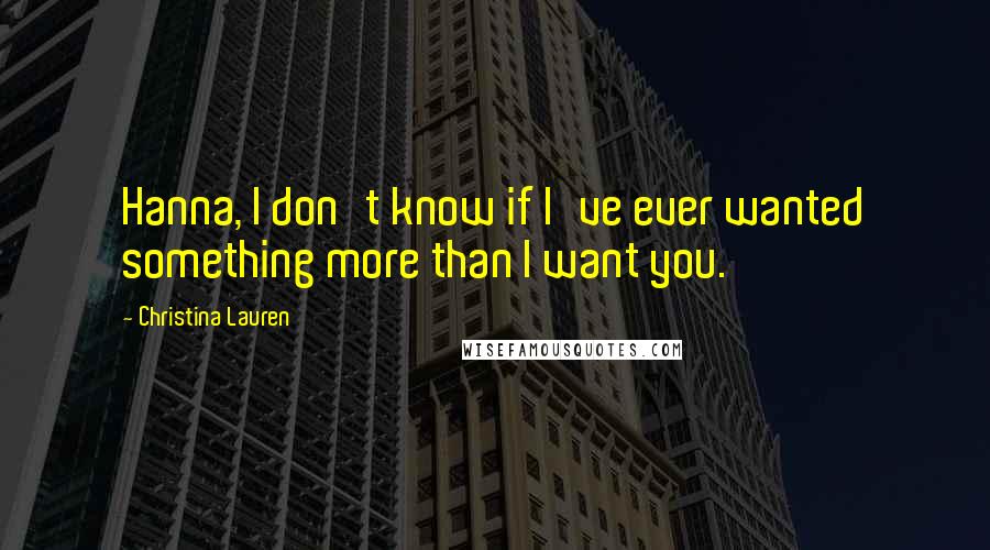 Christina Lauren Quotes: Hanna, I don't know if I've ever wanted something more than I want you.