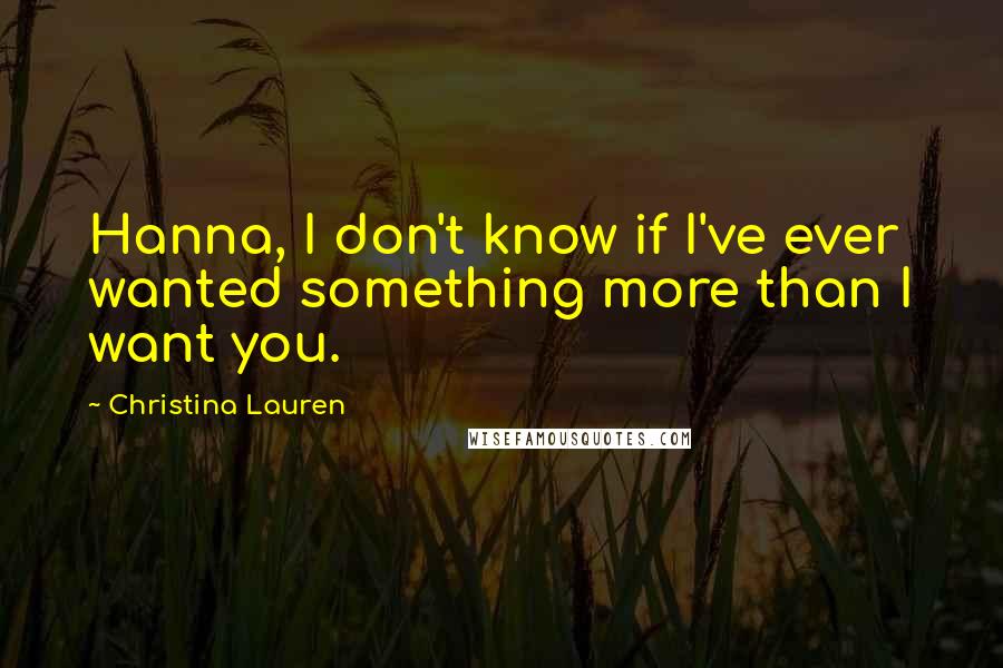 Christina Lauren Quotes: Hanna, I don't know if I've ever wanted something more than I want you.