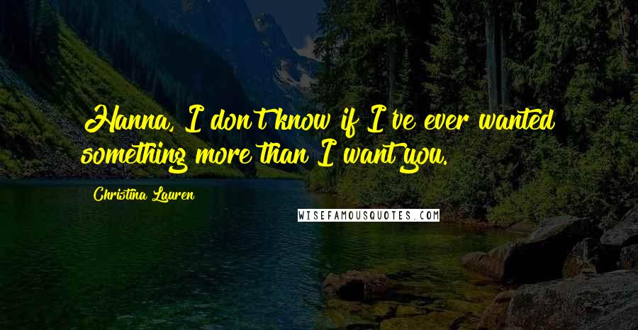 Christina Lauren Quotes: Hanna, I don't know if I've ever wanted something more than I want you.